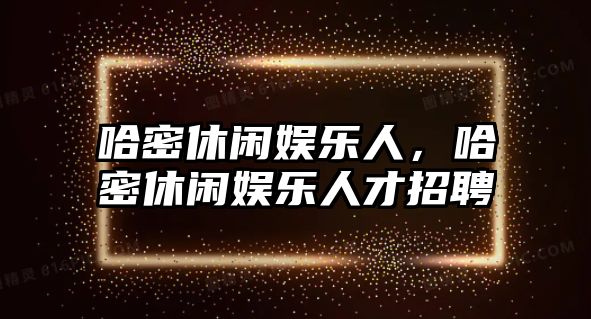 哈密休閑娛樂(lè )人，哈密休閑娛樂(lè )人才招聘