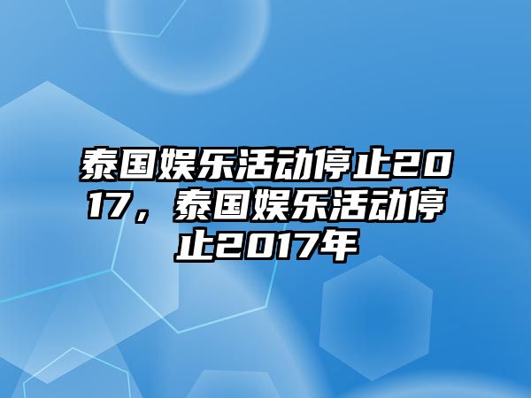 泰國娛樂(lè )活動(dòng)停止2017，泰國娛樂(lè )活動(dòng)停止2017年