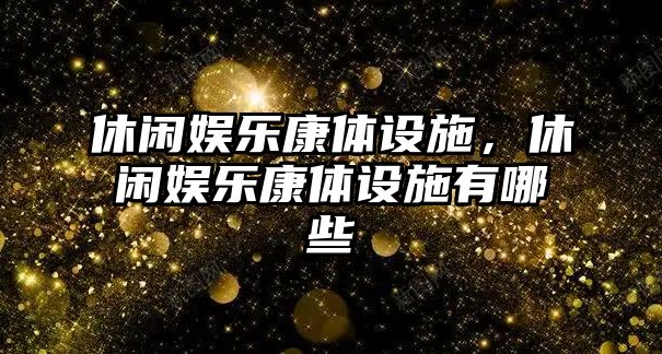 休閑娛樂(lè )康體設施，休閑娛樂(lè )康體設施有哪些