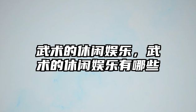 武術(shù)的休閑娛樂(lè )，武術(shù)的休閑娛樂(lè )有哪些