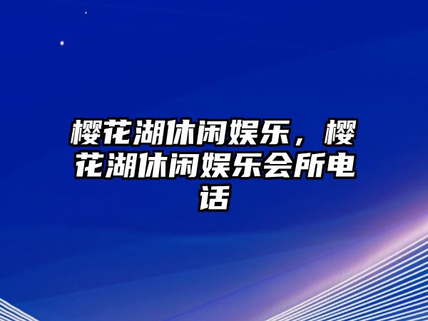 櫻花湖休閑娛樂(lè )，櫻花湖休閑娛樂(lè )會(huì )所電話(huà)