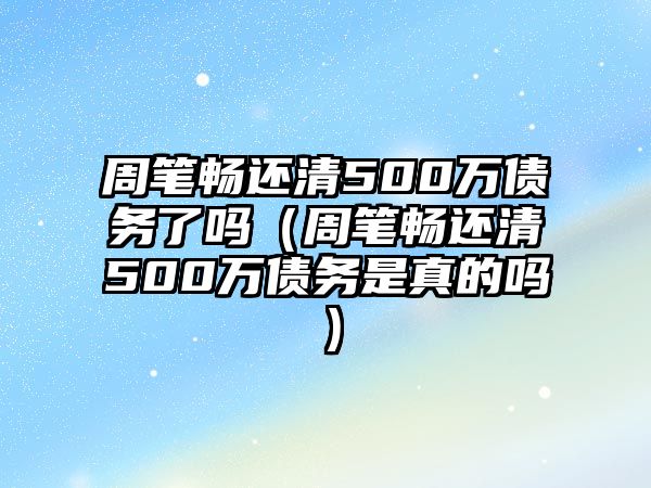 周筆暢還清500萬(wàn)債務(wù)了嗎（周筆暢還清500萬(wàn)債務(wù)是真的嗎）