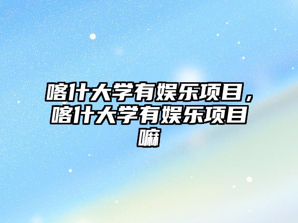 喀什大學(xué)有娛樂(lè )項目，喀什大學(xué)有娛樂(lè )項目嘛