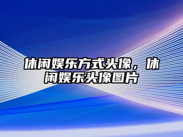 休閑娛樂(lè )方式頭像，休閑娛樂(lè )頭像圖片