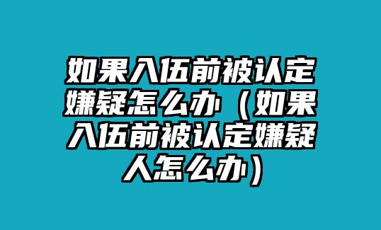 如果入伍前被認定嫌疑怎么辦（如果入伍前被認定嫌疑人怎么辦）