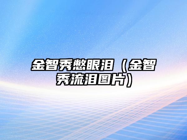 金智秀憋眼淚（金智秀流淚圖片）