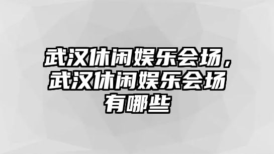 武漢休閑娛樂(lè )會(huì )場(chǎng)，武漢休閑娛樂(lè )會(huì )場(chǎng)有哪些