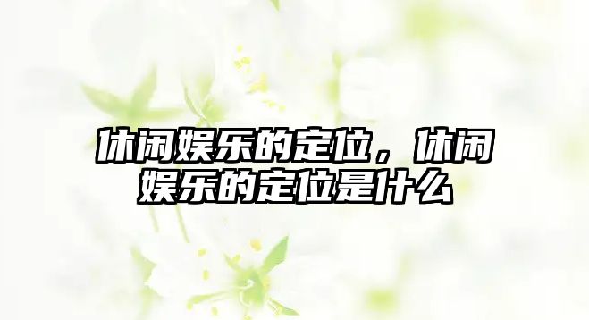 休閑娛樂(lè )的定位，休閑娛樂(lè )的定位是什么