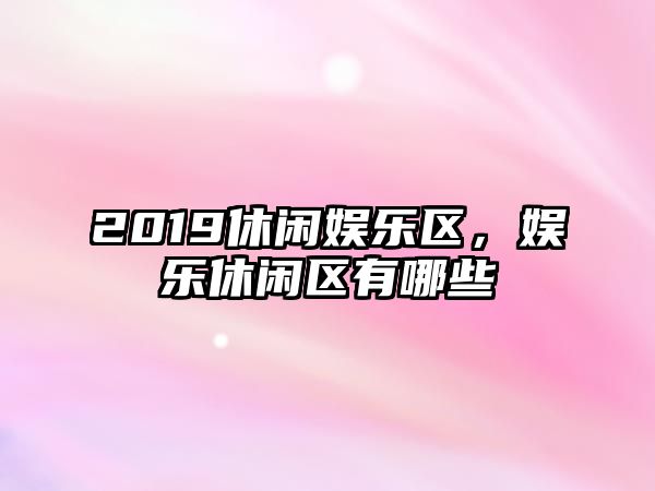 2019休閑娛樂(lè )區，娛樂(lè )休閑區有哪些