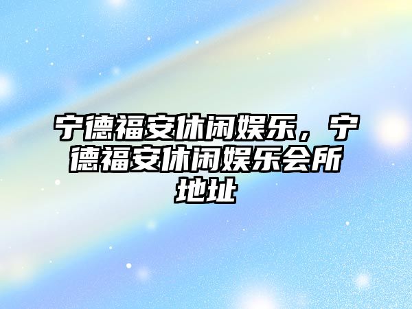 寧德福安休閑娛樂(lè )，寧德福安休閑娛樂(lè )會(huì )所地址