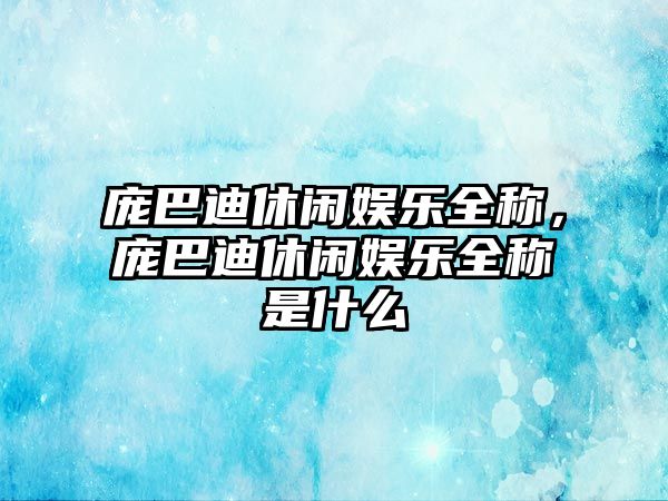 龐巴迪休閑娛樂(lè )全稱(chēng)，龐巴迪休閑娛樂(lè )全稱(chēng)是什么