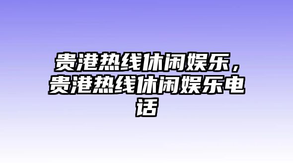 貴港熱線(xiàn)休閑娛樂(lè )，貴港熱線(xiàn)休閑娛樂(lè )電話(huà)