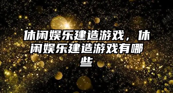 休閑娛樂(lè )建造游戲，休閑娛樂(lè )建造游戲有哪些