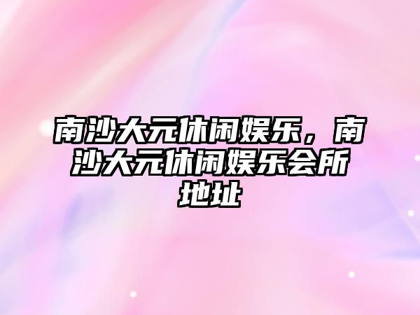 南沙大元休閑娛樂(lè )，南沙大元休閑娛樂(lè )會(huì )所地址