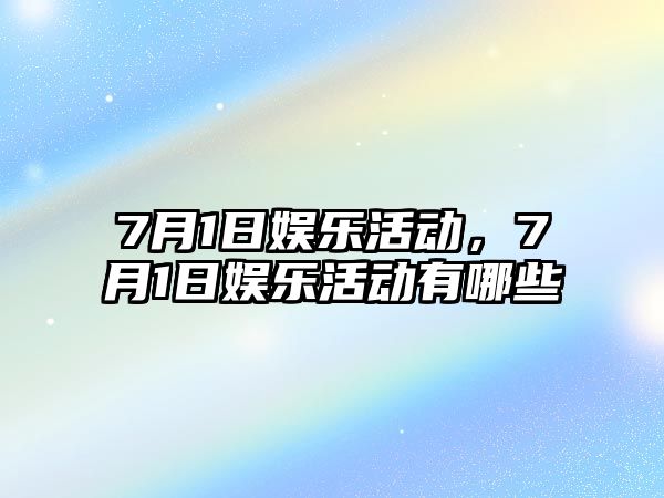 7月1日娛樂(lè )活動(dòng)，7月1日娛樂(lè )活動(dòng)有哪些