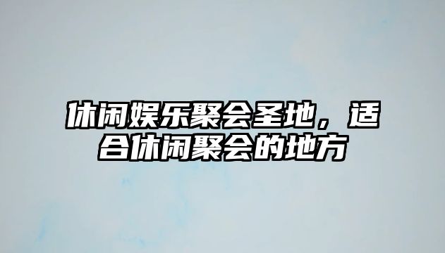 休閑娛樂(lè )聚會(huì )圣地，適合休閑聚會(huì )的地方