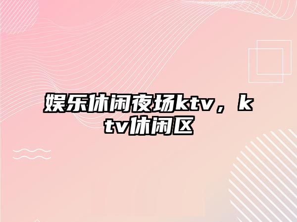 娛樂(lè )休閑夜場(chǎng)ktv，ktv休閑區