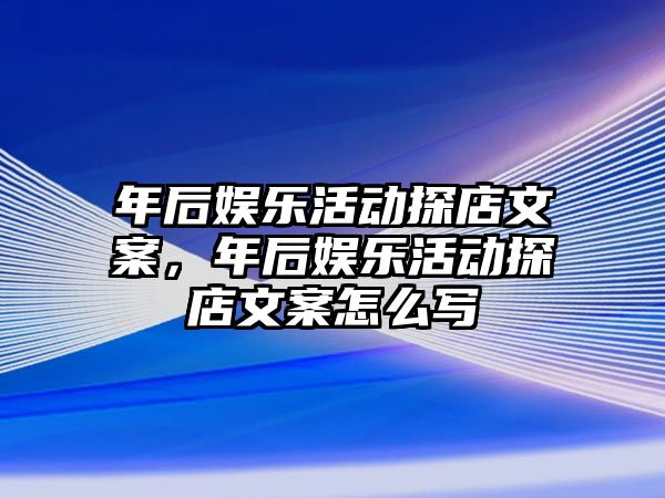 年后娛樂(lè )活動(dòng)探店文案，年后娛樂(lè )活動(dòng)探店文案怎么寫(xiě)