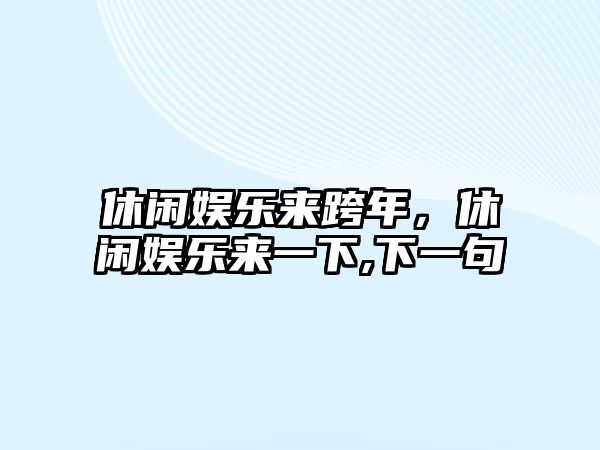 休閑娛樂(lè )來(lái)跨年，休閑娛樂(lè )來(lái)一下,下一句