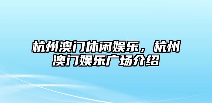 杭州澳門(mén)休閑娛樂(lè )，杭州澳門(mén)娛樂(lè )廣場(chǎng)介紹