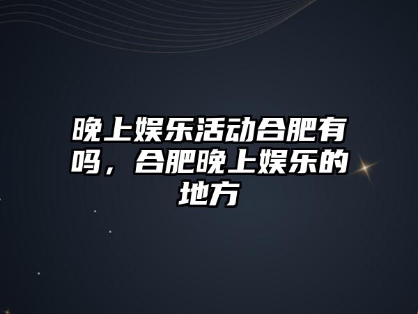 晚上娛樂(lè )活動(dòng)合肥有嗎，合肥晚上娛樂(lè )的地方