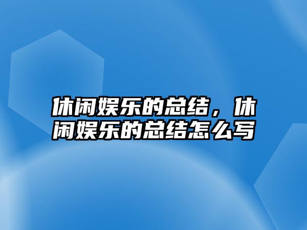 休閑娛樂(lè )的總結，休閑娛樂(lè )的總結怎么寫(xiě)