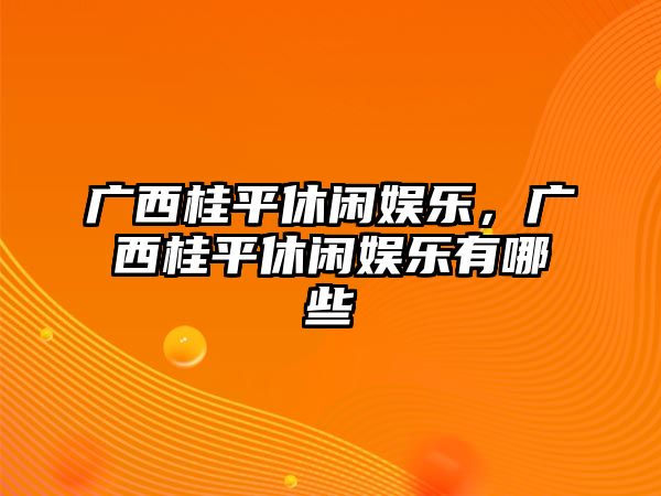 廣西桂平休閑娛樂(lè )，廣西桂平休閑娛樂(lè )有哪些