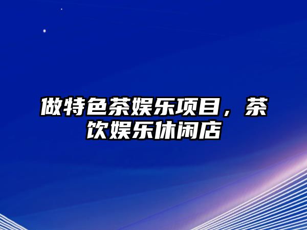 做特色茶娛樂(lè )項目，茶飲娛樂(lè )休閑店