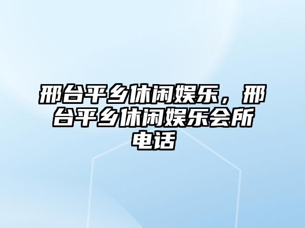 邢臺平鄉休閑娛樂(lè )，邢臺平鄉休閑娛樂(lè )會(huì )所電話(huà)