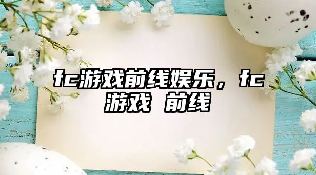 fc游戲前線(xiàn)娛樂(lè )，fc游戲 前線(xiàn)