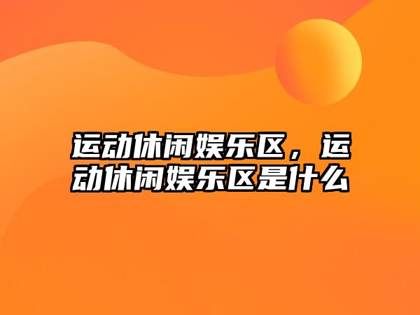 運動(dòng)休閑娛樂(lè )區，運動(dòng)休閑娛樂(lè )區是什么