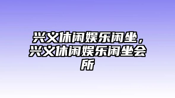 興義休閑娛樂(lè )閑坐，興義休閑娛樂(lè )閑坐會(huì )所