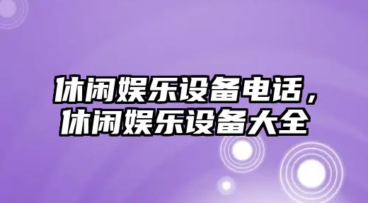 休閑娛樂(lè )設備電話(huà)，休閑娛樂(lè )設備大全