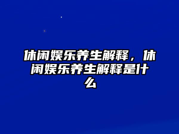 休閑娛樂(lè )養生解釋?zhuān)蓍e娛樂(lè )養生解釋是什么