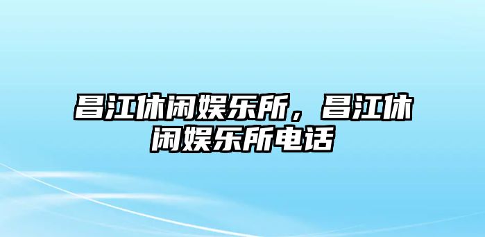 昌江休閑娛樂(lè )所，昌江休閑娛樂(lè )所電話(huà)