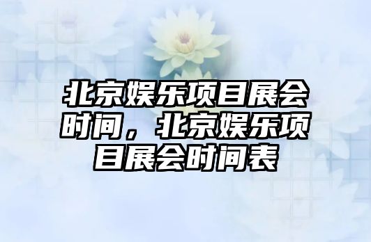 北京娛樂(lè )項目展會(huì )時(shí)間，北京娛樂(lè )項目展會(huì )時(shí)間表