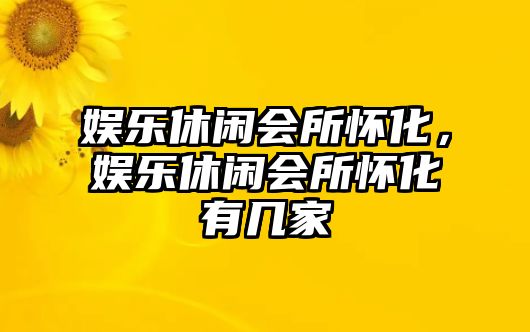 娛樂(lè )休閑會(huì )所懷化，娛樂(lè )休閑會(huì )所懷化有幾家