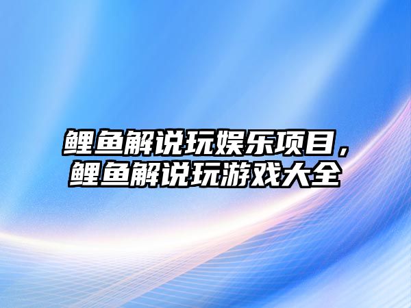 鯉魚(yú)解說(shuō)玩娛樂(lè )項目，鯉魚(yú)解說(shuō)玩游戲大全