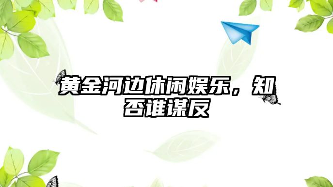 黃金河邊休閑娛樂(lè )，知否誰(shuí)謀反