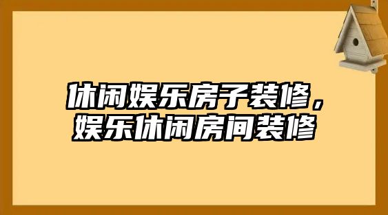 休閑娛樂(lè )房子裝修，娛樂(lè )休閑房間裝修