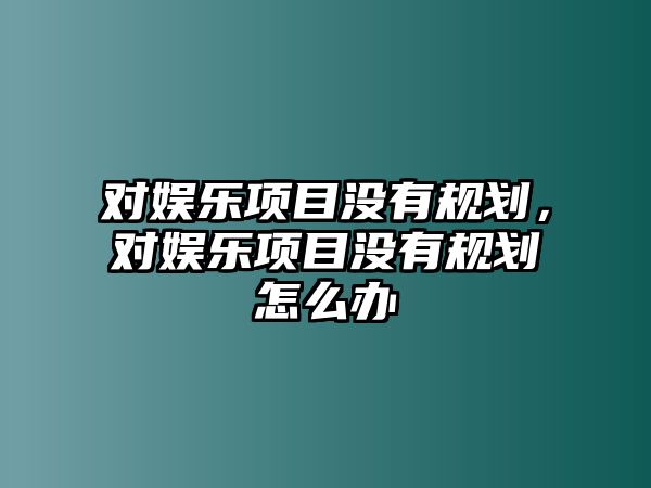 對娛樂(lè )項目沒(méi)有規劃，對娛樂(lè )項目沒(méi)有規劃怎么辦