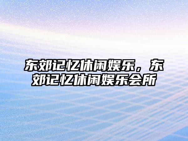 東郊記憶休閑娛樂(lè )，東郊記憶休閑娛樂(lè )會(huì )所