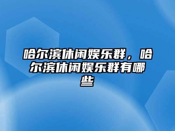 哈爾濱休閑娛樂(lè )群，哈爾濱休閑娛樂(lè )群有哪些