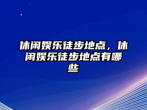 休閑娛樂(lè )徒步地點(diǎn)，休閑娛樂(lè )徒步地點(diǎn)有哪些