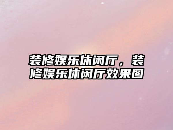 裝修娛樂(lè )休閑廳，裝修娛樂(lè )休閑廳效果圖