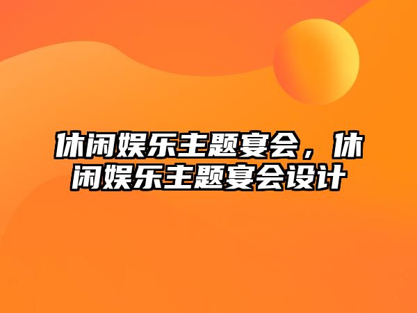 休閑娛樂(lè )主題宴會(huì )，休閑娛樂(lè )主題宴會(huì )設計