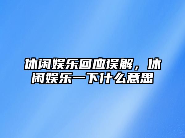 休閑娛樂(lè )回應誤解，休閑娛樂(lè )一下什么意思