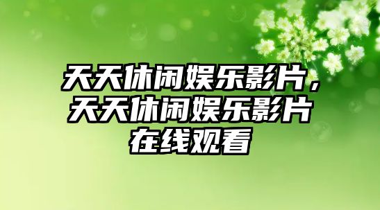 天天休閑娛樂(lè )影片，天天休閑娛樂(lè )影片在線(xiàn)觀(guān)看