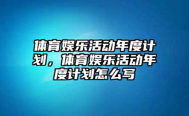 體育娛樂(lè )活動(dòng)年度計劃，體育娛樂(lè )活動(dòng)年度計劃怎么寫(xiě)