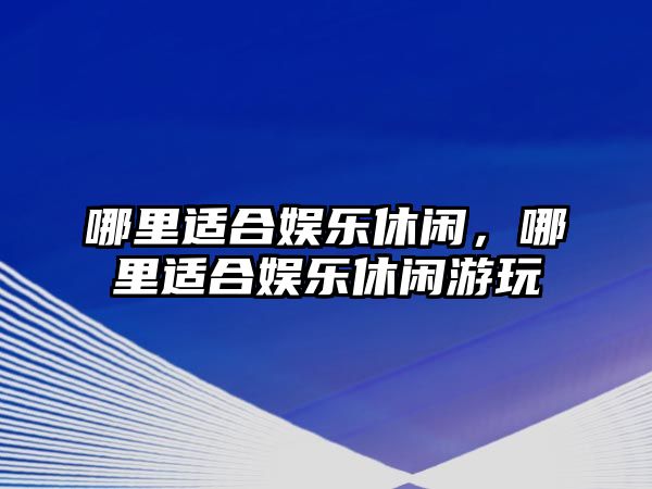 哪里適合娛樂(lè )休閑，哪里適合娛樂(lè )休閑游玩